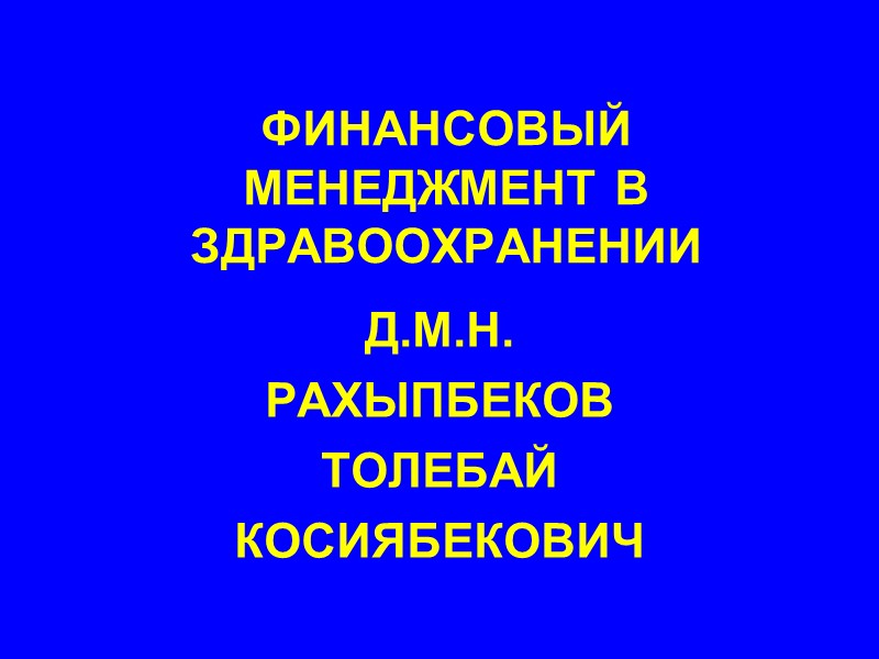 ФИНАНСОВЫЙ МЕНЕДЖМЕНТ В ЗДРАВООХРАНЕНИИ Д.М.Н. РАХЫПБЕКОВ ТОЛЕБАЙ КОСИЯБЕКОВИЧ